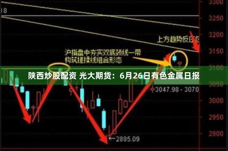 陕西炒股配资 光大期货：6月26日有色金属日报