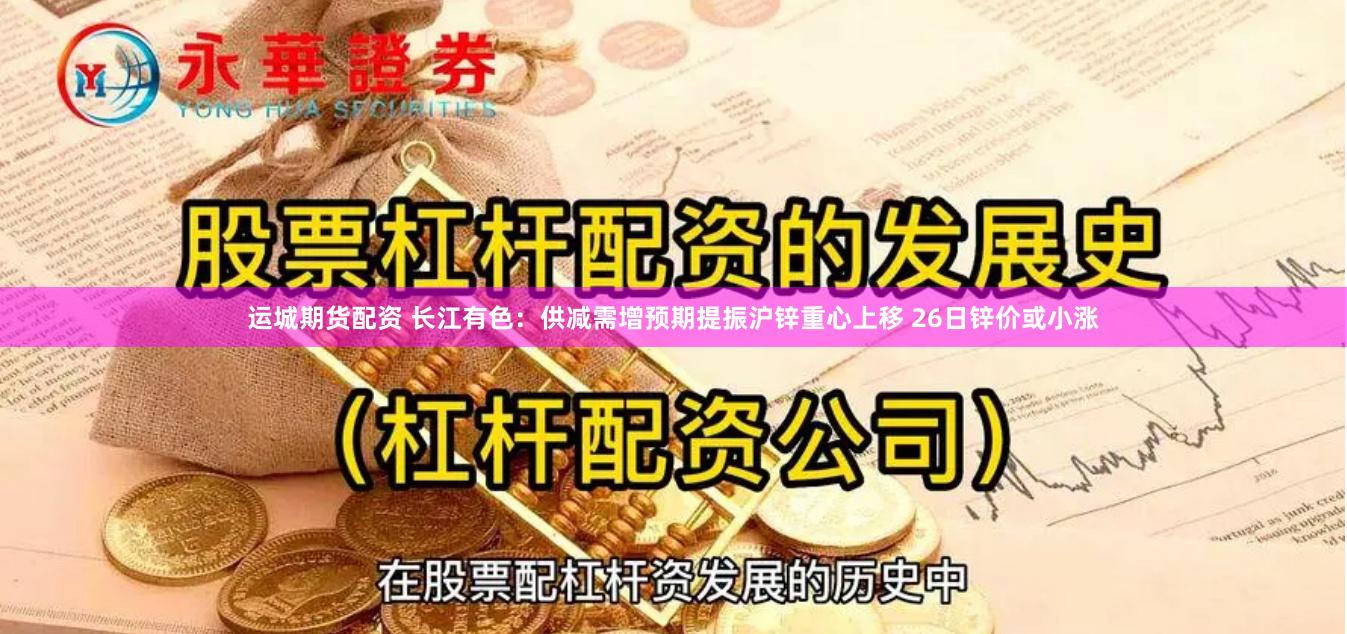 运城期货配资 长江有色：供减需增预期提振沪锌重心上移 26日锌价或小涨