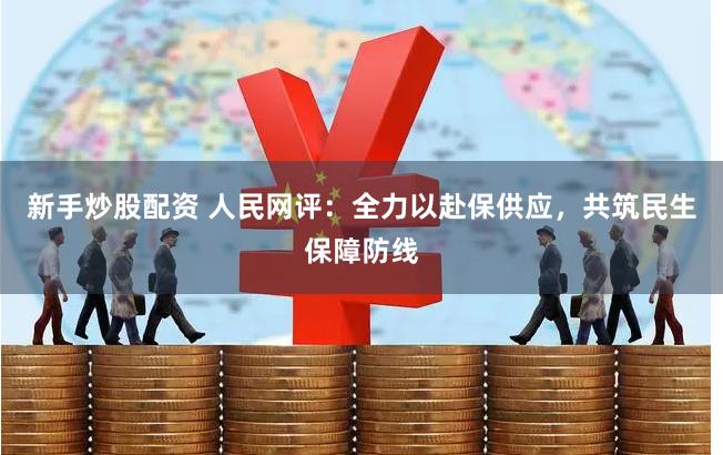 新手炒股配资 人民网评：全力以赴保供应，共筑民生保障防线