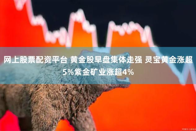 网上股票配资平台 黄金股早盘集体走强 灵宝黄金涨超5%紫金矿业涨超4%