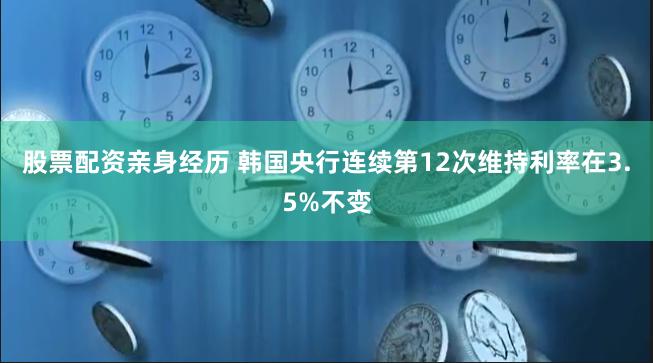 股票配资亲身经历 韩国央行连续第12次维持利率在3.5%不变