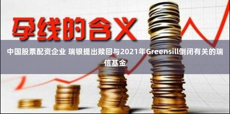 中国股票配资企业 瑞银提出赎回与2021年Greensill倒闭有关的瑞信基金