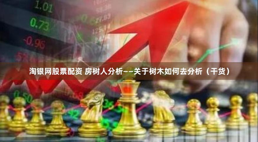 淘银网股票配资 房树人分析——关于树木如何去分析（干货）