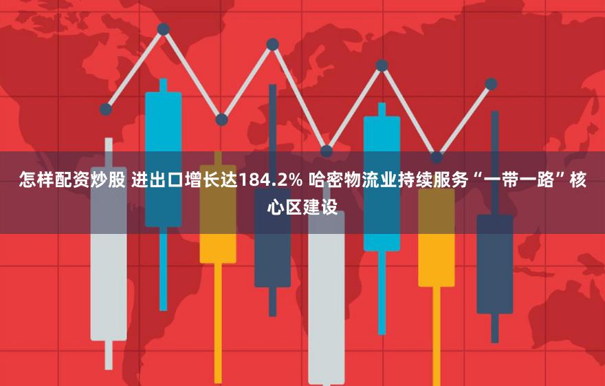 怎样配资炒股 进出口增长达184.2% 哈密物流业持续服务“一带一路”核心区建设