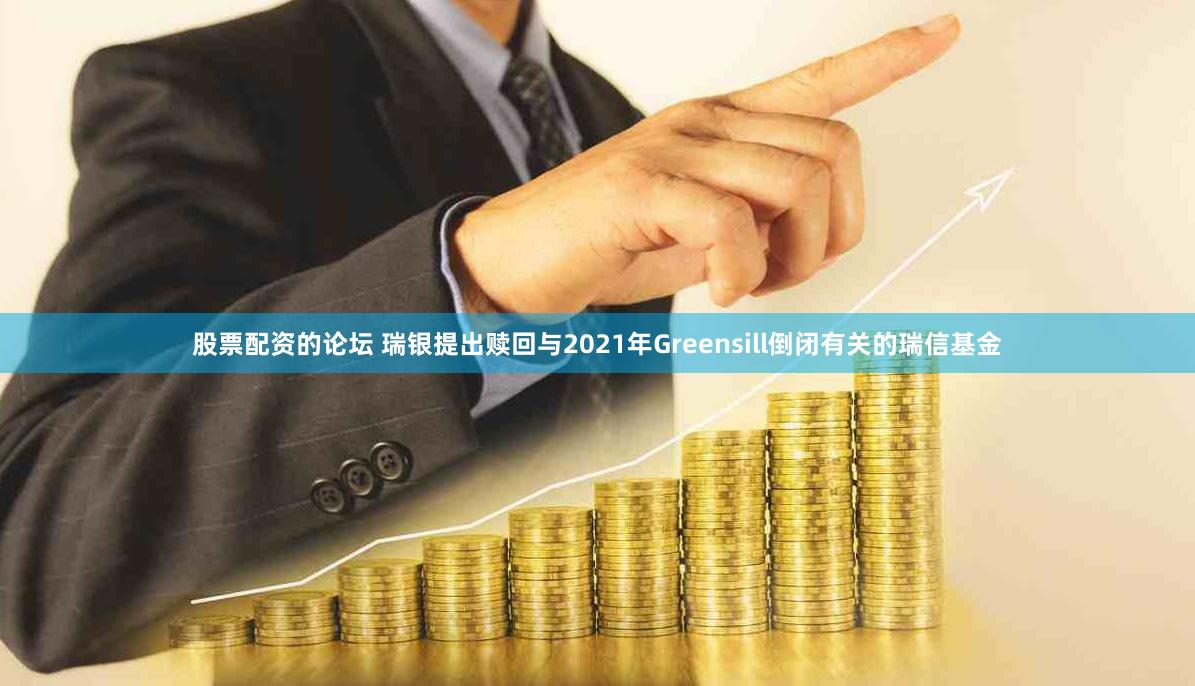 股票配资的论坛 瑞银提出赎回与2021年Greensill倒闭有关的瑞信基金