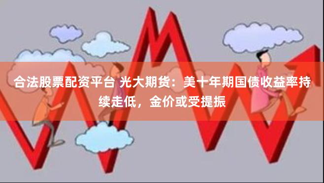 合法股票配资平台 光大期货：美十年期国债收益率持续走低，金价或受提振