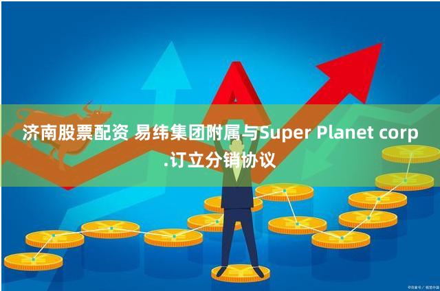 济南股票配资 易纬集团附属与Super Planet corp.订立分销协议