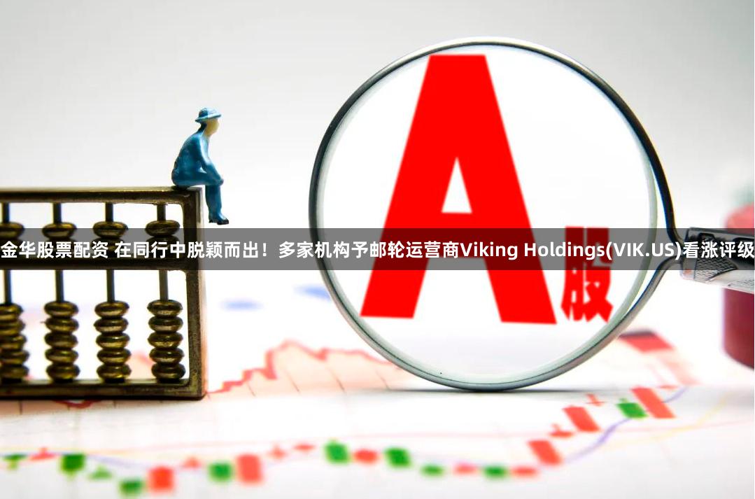 金华股票配资 在同行中脱颖而出！多家机构予邮轮运营商Viking Holdings(VIK.US)看涨评级