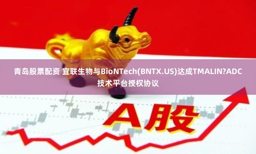 青岛股票配资 宜联生物与BioNTech(BNTX.US)达成TMALIN?ADC技术平台授权协议