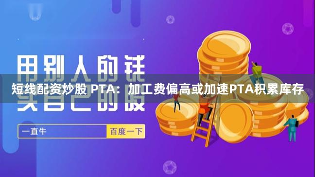 短线配资炒股 PTA：加工费偏高或加速PTA积累库存