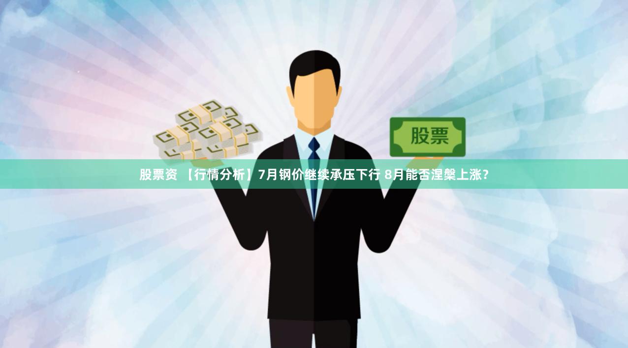 股票资 【行情分析】7月钢价继续承压下行 8月能否涅槃上涨？