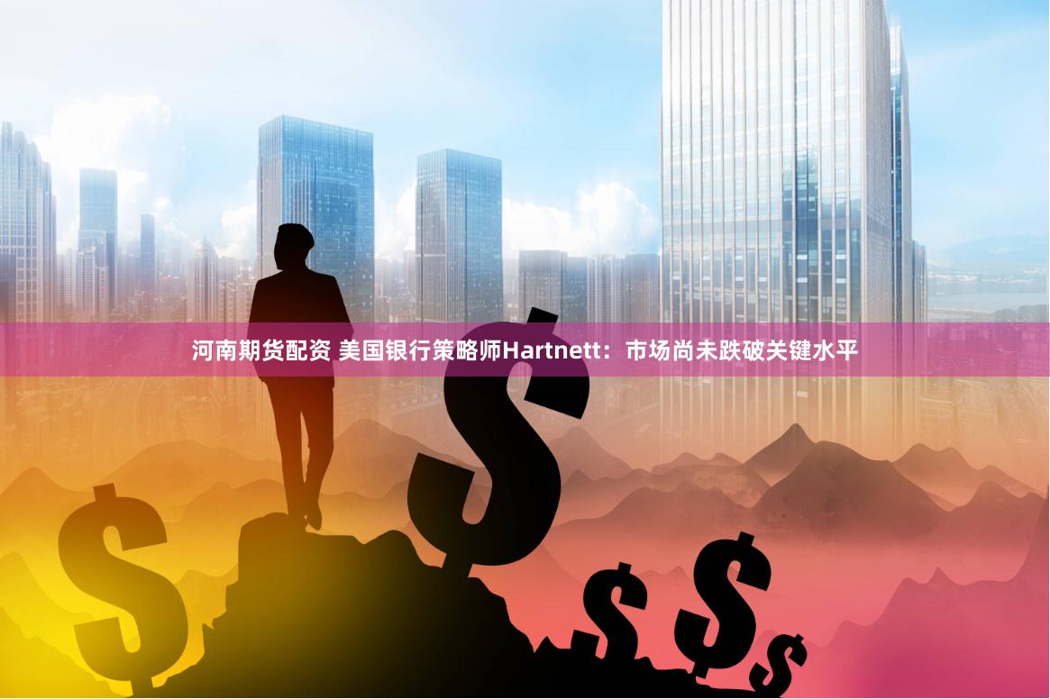 河南期货配资 美国银行策略师Hartnett：市场尚未跌破关键水平