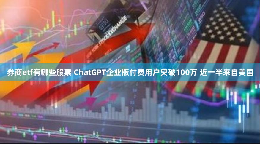 券商etf有哪些股票 ChatGPT企业版付费用户突破100万 近一半来自美国