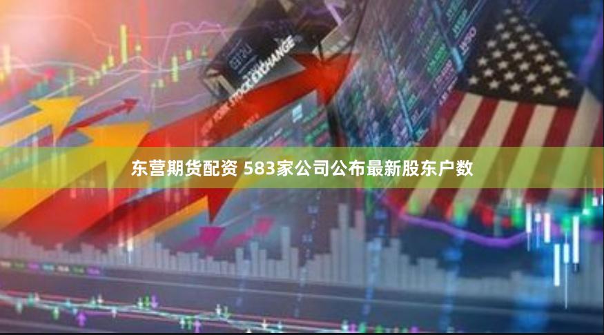 东营期货配资 583家公司公布最新股东户数