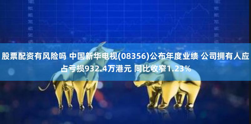 股票配资有风险吗 中国新华电视(08356)公布年度业绩 公司拥有人应占亏损932.4万港元 同比收窄1.23%