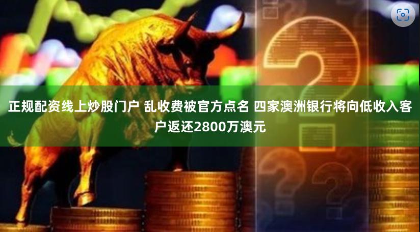 正规配资线上炒股门户 乱收费被官方点名 四家澳洲银行将向低收入客户返还2800万澳元