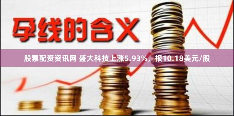 股票配资资讯网 盛大科技上涨5.93%，报10.18美元/股