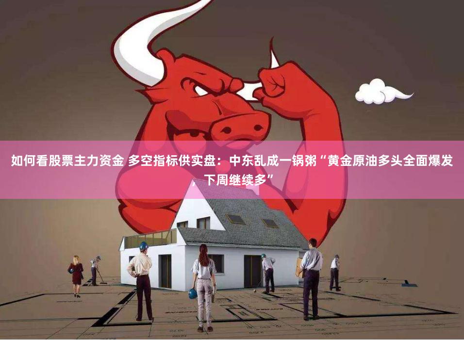 如何看股票主力资金 多空指标供实盘：中东乱成一锅粥“黄金原油多头全面爆发，下周继续多”