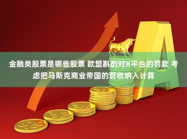 金融类股票是哪些股票 欧盟斟酌对X平台的罚款 考虑把马斯克商业帝国的营收纳入计算