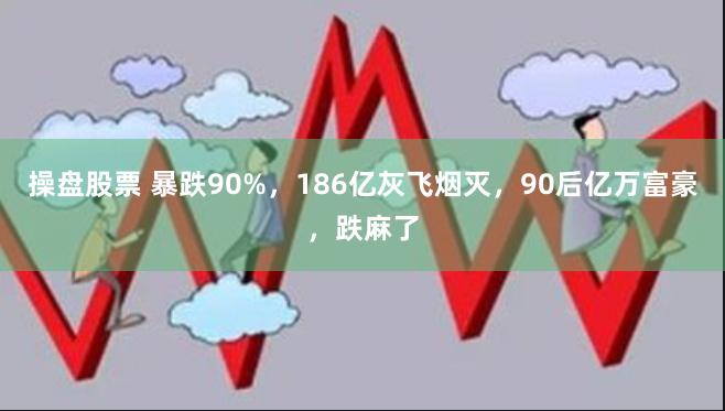 操盘股票 暴跌90%，186亿灰飞烟灭，90后亿万富豪，跌麻了