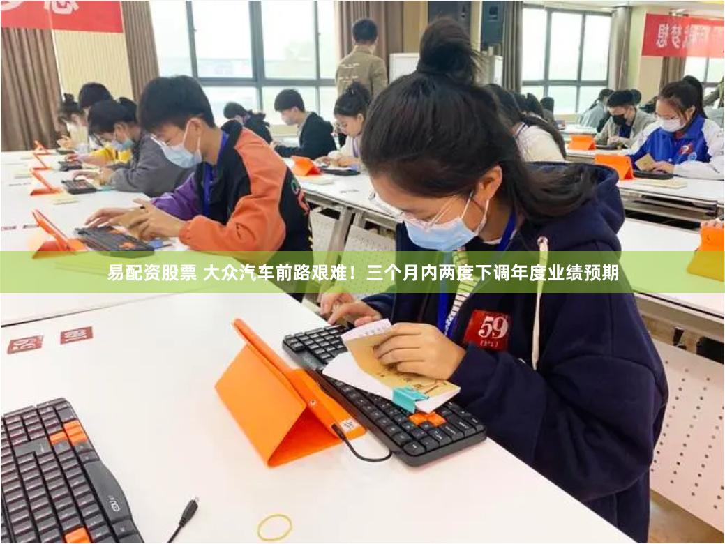 易配资股票 大众汽车前路艰难！三个月内两度下调年度业绩预期