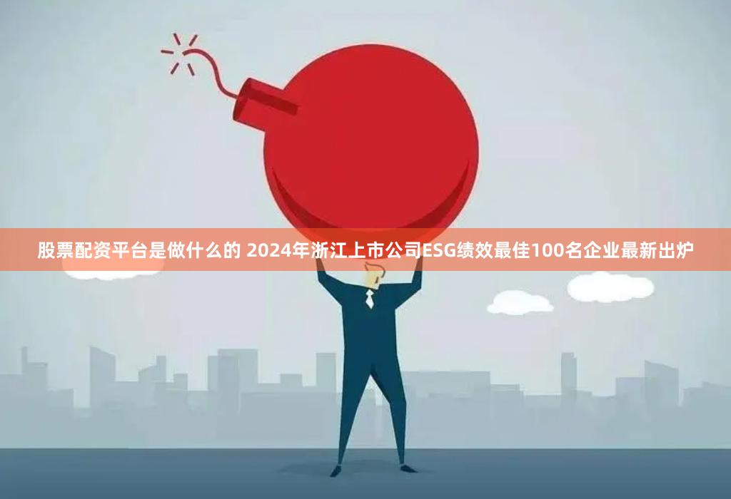 股票配资平台是做什么的 2024年浙江上市公司ESG绩效最佳100名企业最新出炉