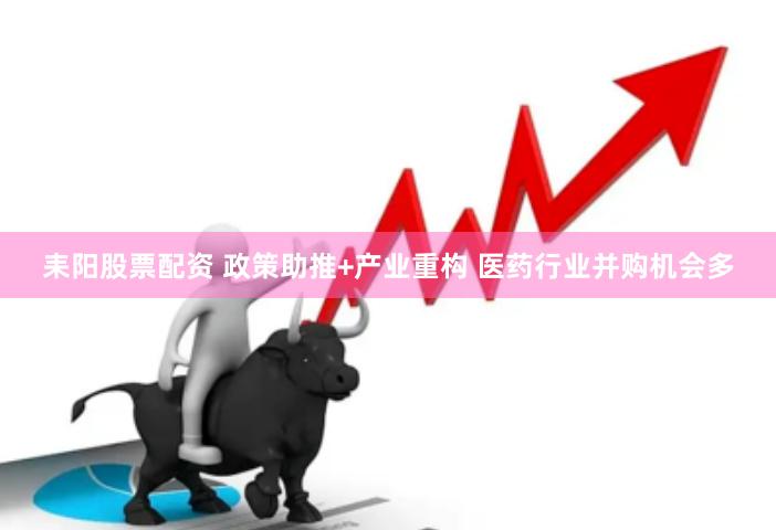 耒阳股票配资 政策助推+产业重构 医药行业并购机会多