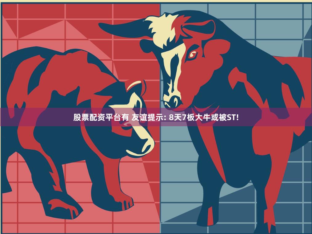 股票配资平台有 友谊提示: 8天7板大牛或被ST!