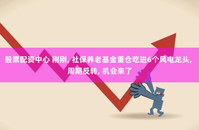 股票配资中心 刚刚, 社保养老基金重仓吃进6个风电龙头, 周期反转, 机会来了