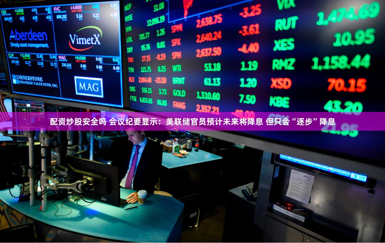 配资炒股安全吗 会议纪要显示：美联储官员预计未来将降息 但只会“逐步”降息