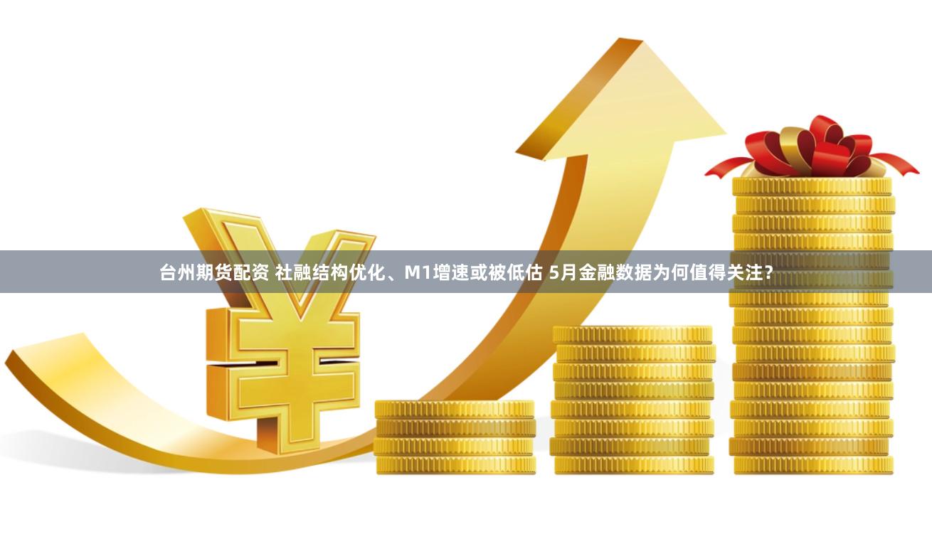 台州期货配资 社融结构优化、M1增速或被低估 5月金融数据为何值得关注？