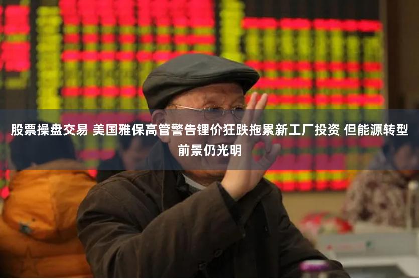 股票操盘交易 美国雅保高管警告锂价狂跌拖累新工厂投资 但能源转型前景仍光明