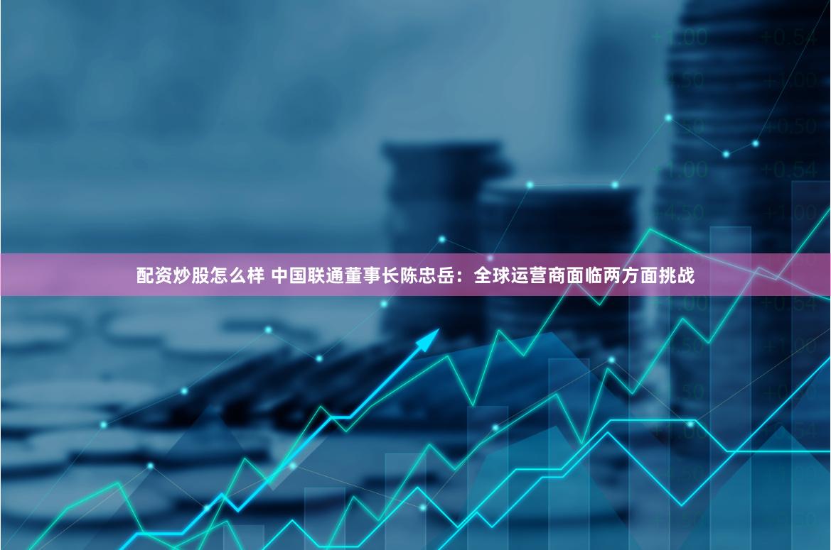 配资炒股怎么样 中国联通董事长陈忠岳：全球运营商面临两方面挑战