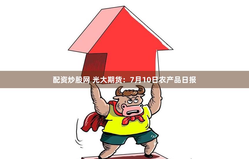 配资炒股网 光大期货：7月10日农产品日报
