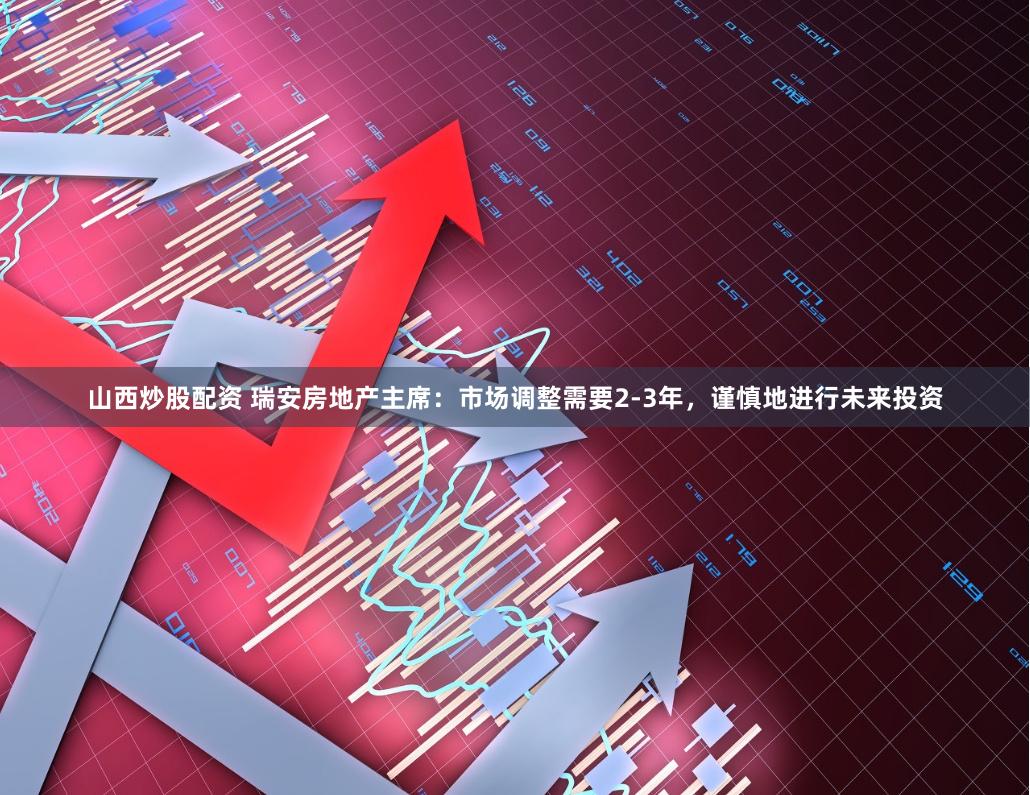 山西炒股配资 瑞安房地产主席：市场调整需要2-3年，谨慎地进行未来投资