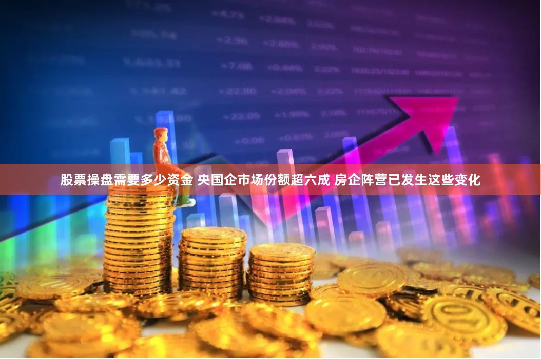股票操盘需要多少资金 央国企市场份额超六成 房企阵营已发生这些变化