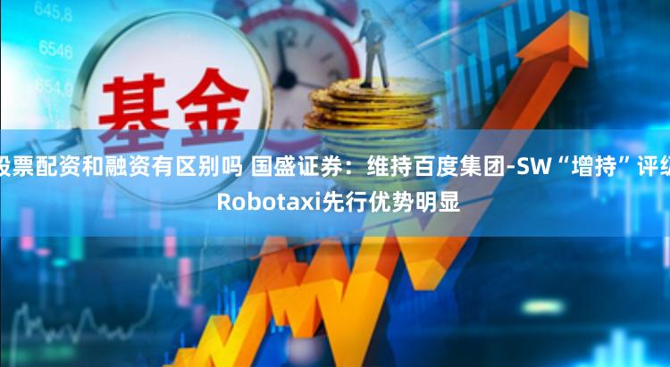 股票配资和融资有区别吗 国盛证券：维持百度集团-SW“增持”评级 Robotaxi先行优势明显