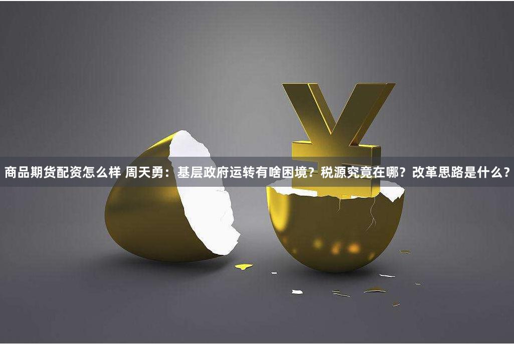 商品期货配资怎么样 周天勇：基层政府运转有啥困境？税源究竟在哪？改革思路是什么？