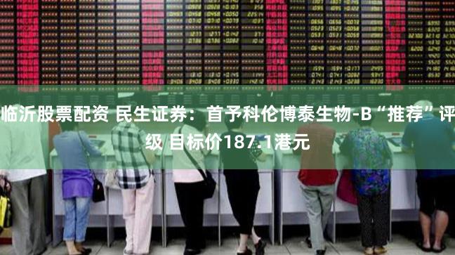 临沂股票配资 民生证券：首予科伦博泰生物-B“推荐”评级 目标价187.1港元