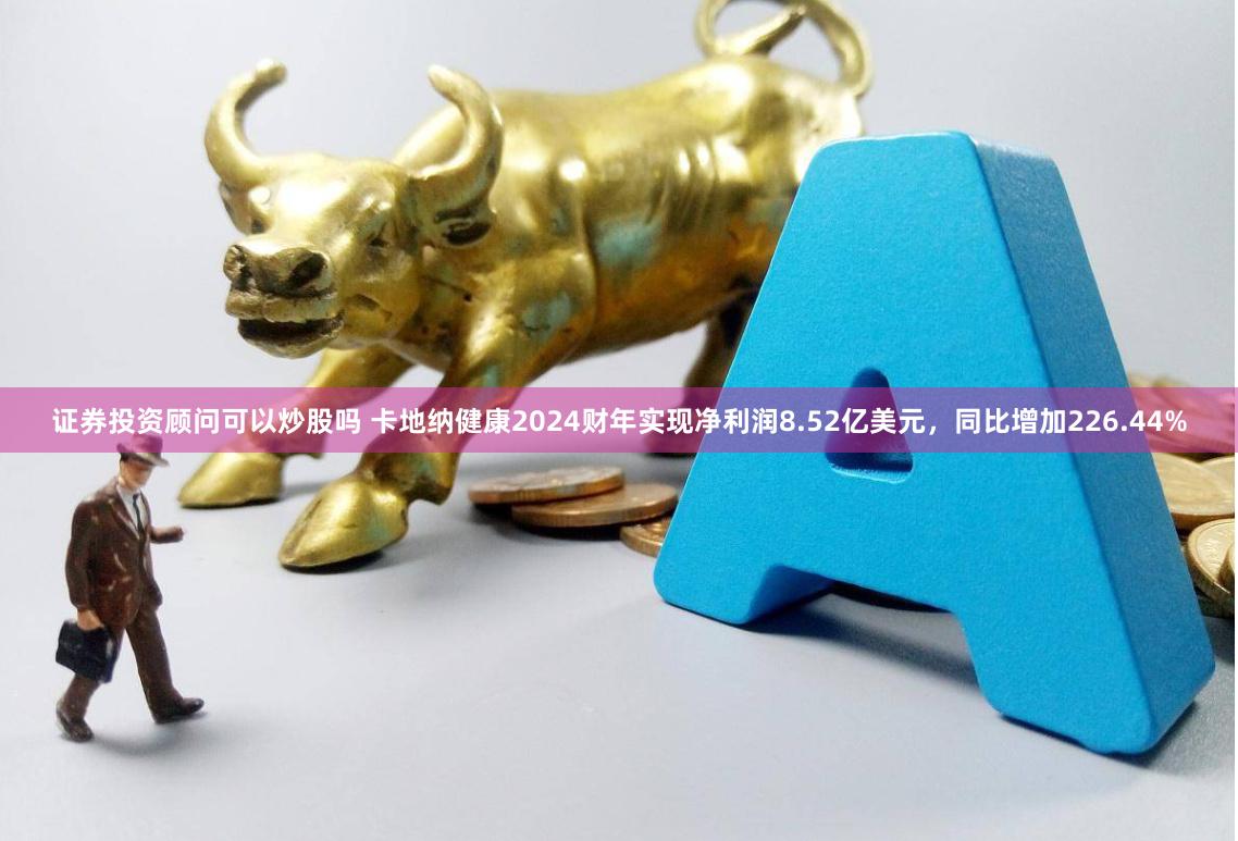 证券投资顾问可以炒股吗 卡地纳健康2024财年实现净利润8.52亿美元，同比增加226.44%