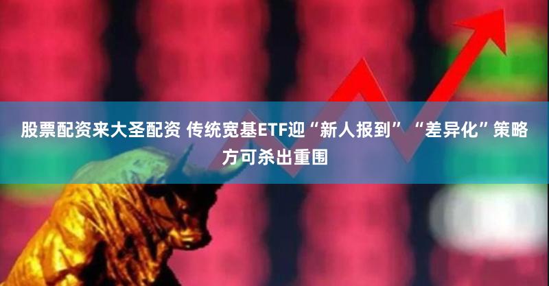 股票配资来大圣配资 传统宽基ETF迎“新人报到” “差异化”策略方可杀出重围
