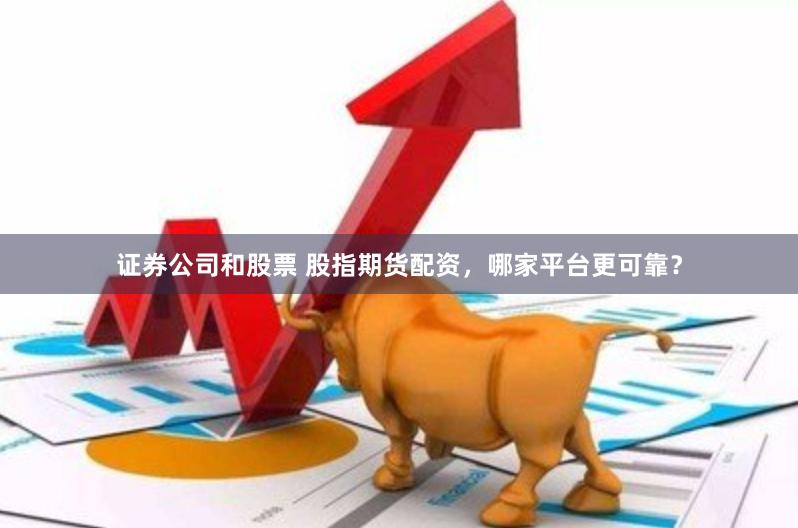 证券公司和股票 股指期货配资，哪家平台更可靠？