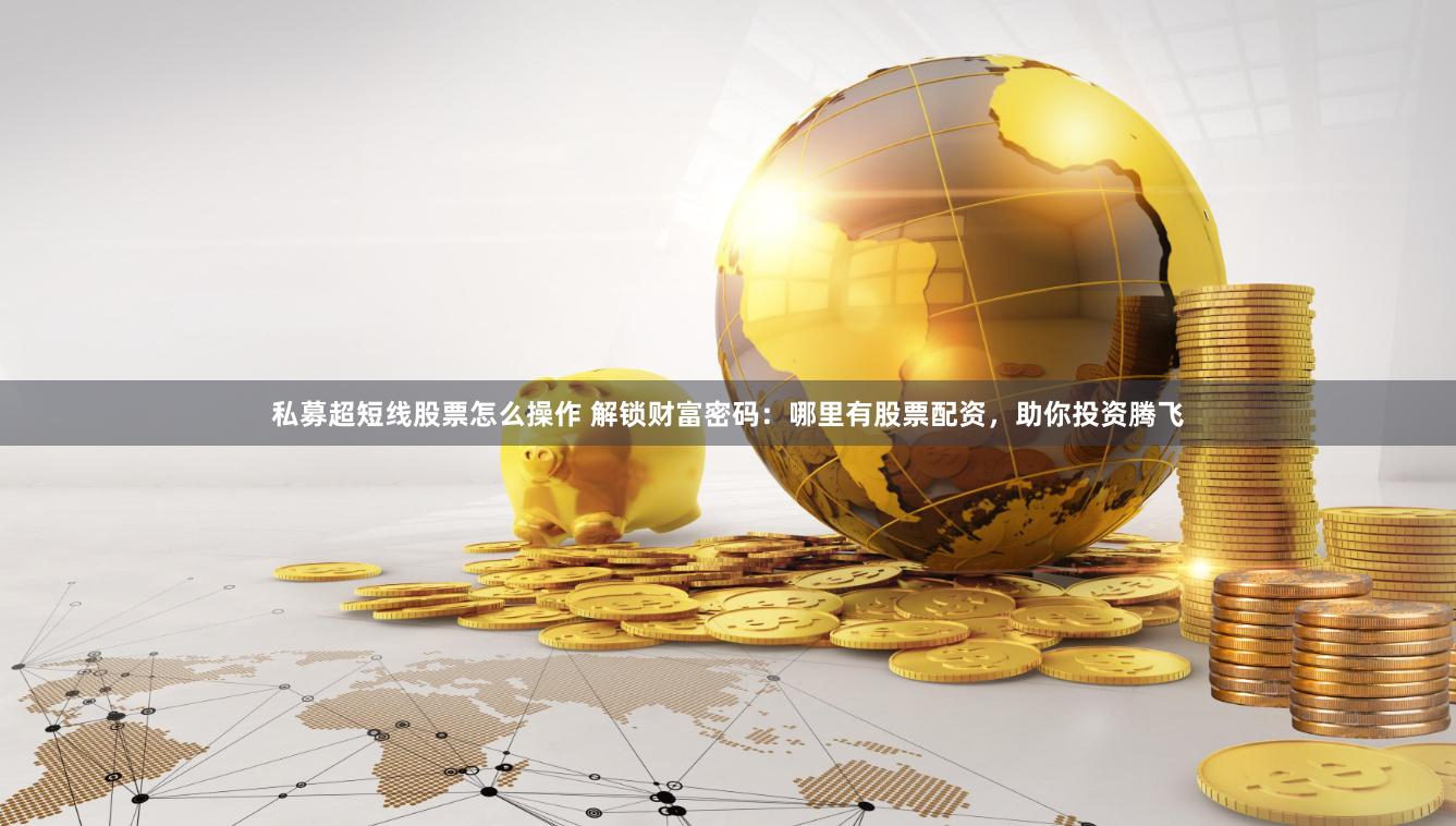 私募超短线股票怎么操作 解锁财富密码：哪里有股票配资，助你投资腾飞