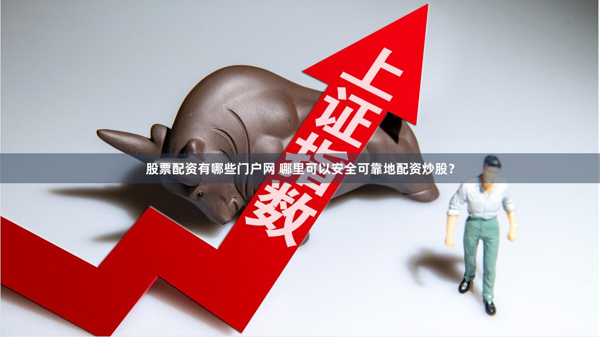 股票配资有哪些门户网 哪里可以安全可靠地配资炒股？