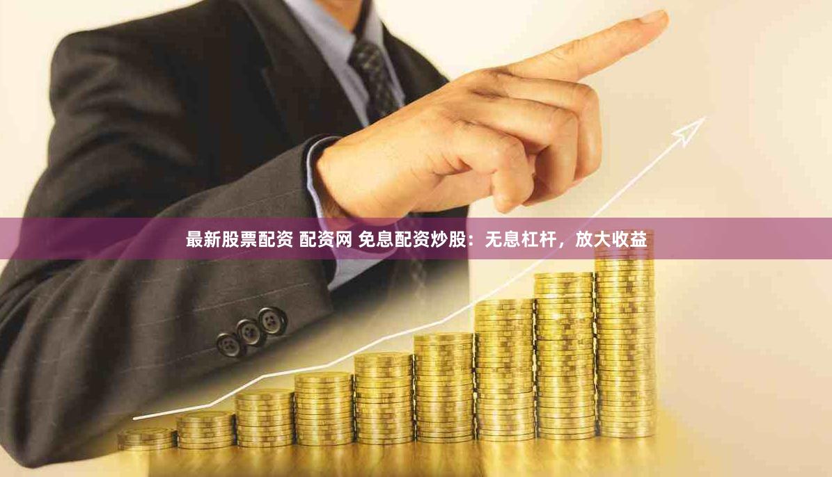 最新股票配资 配资网 免息配资炒股：无息杠杆，放大收益