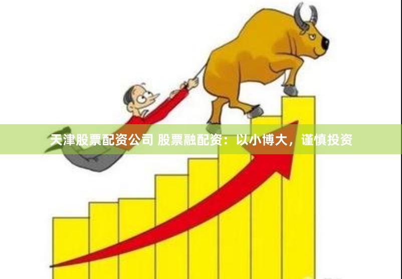 天津股票配资公司 股票融配资：以小博大，谨慎投资