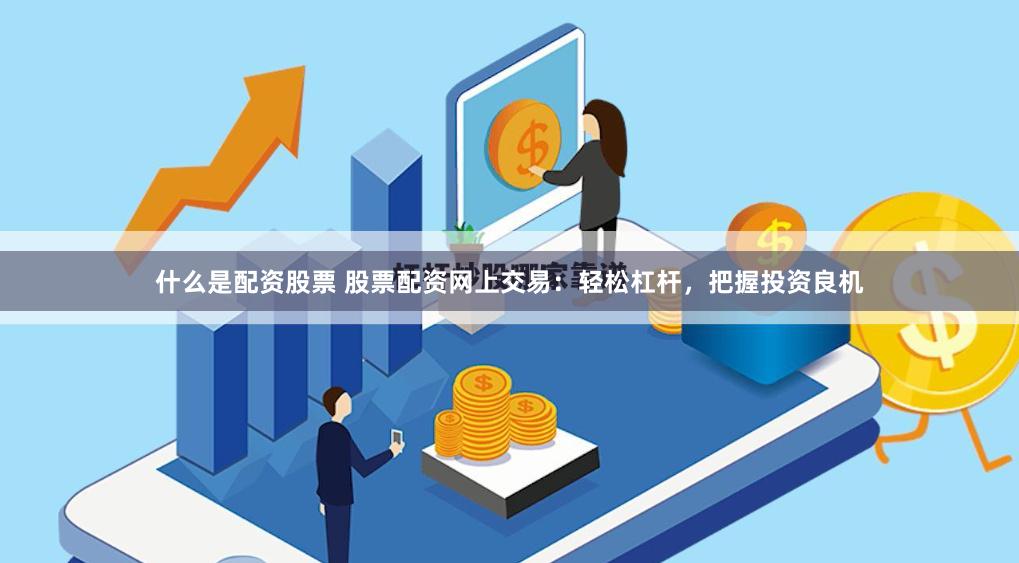 什么是配资股票 股票配资网上交易：轻松杠杆，把握投资良机