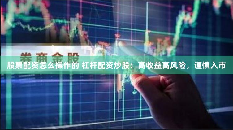 股票配资怎么操作的 杠杆配资炒股：高收益高风险，谨慎入市