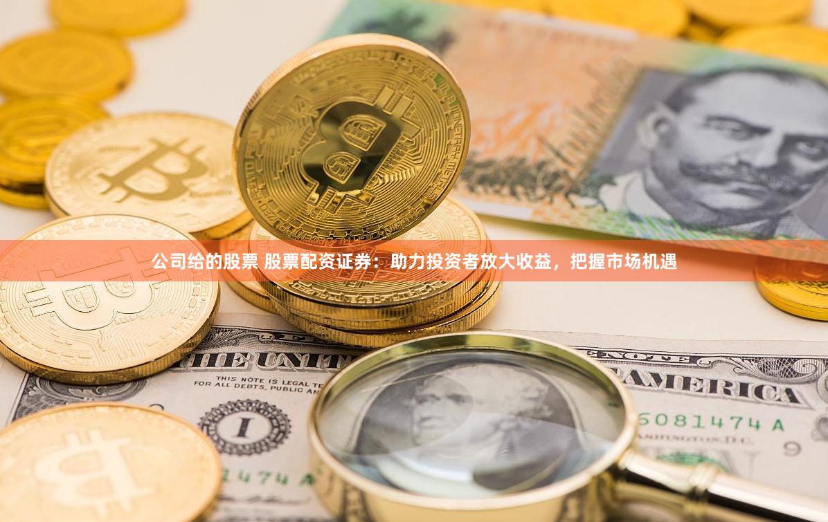 公司给的股票 股票配资证券：助力投资者放大收益，把握市场机遇