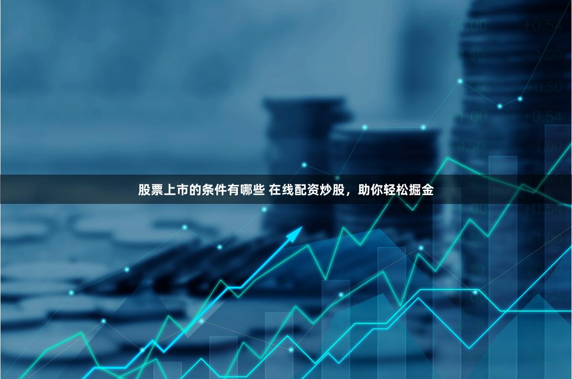 股票上市的条件有哪些 在线配资炒股，助你轻松掘金